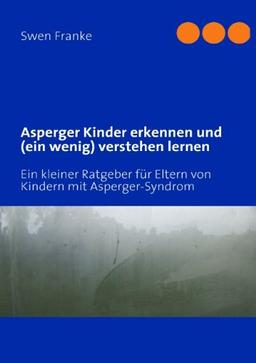 Asperger Kinder erkennen und (ein wenig) verstehen lernen: Ein kleiner Ratgeber für Eltern von Kindern mit Asperger-Syndrom