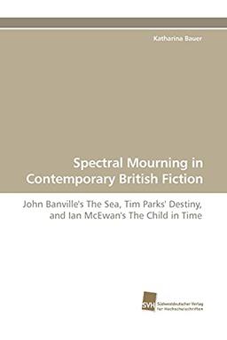 Spectral Mourning in Contemporary British Fiction: John Banville's The Sea, Tim Parks' Destiny, and Ian McEwan's The Child in Time