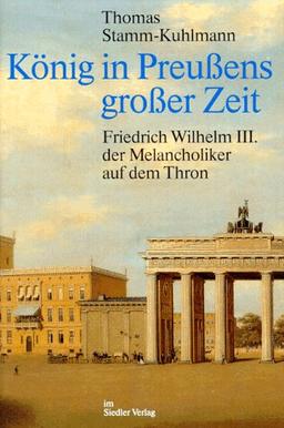 König in Preußens großer Zeit. Friedrich Wilhelm III. der Melancholiker auf dem Thron