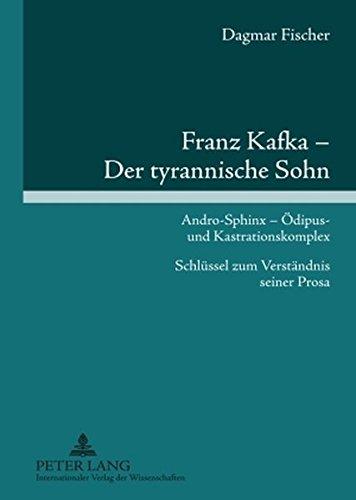 Franz Kafka - Der tyrannische Sohn: Andro-Sphinx - Ödipus- und Kastrationskomplex- Schlüssel zum Verständnis seiner Prosa