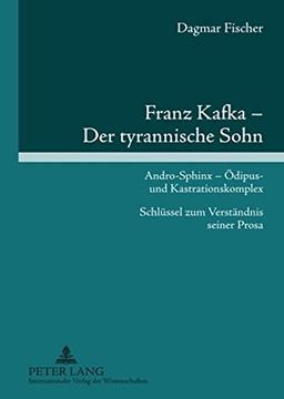 Franz Kafka - Der tyrannische Sohn: Andro-Sphinx - Ödipus- und Kastrationskomplex- Schlüssel zum Verständnis seiner Prosa