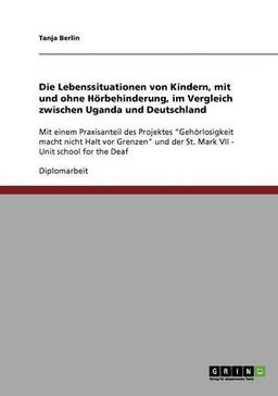 Die Lebenssituationen von Kindern, mit und ohne Hörbehinderung, im Vergleich zwischen Uganda und Deutschland: Mit einem Praxisanteil des Projektes ... der St. Mark VII - Unit school for the Deaf