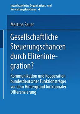 Gesellschaftliche Steuerungschancen durch Elitenintegration?: Kommunikation und Kooperation bundesdeutscher Funktionsträger vor dem Hintergrund ... und Verwaltungsforschung, 4, Band 4)