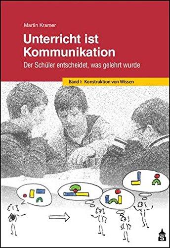 Unterricht ist Kommunikation: Der Schüler entscheidet, was gelehrt wurde. Band 1: Konstruktion von Wissen