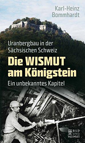 Die Wismut am Königstein: Uranbergbau in der Sächsischen Schweiz. Ein unbekanntes Kapitel (Bild und Heimat Buch)