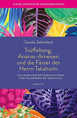 Trüffeltang, Ananas-Ameisen und die Fässer des Herrn Takahashi: Kulinarische Reisegeschichten vom Polarkreis bis Honolulu (Kleine literarische Genussbibliothek)