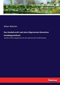 Das Handelsrecht nach dem Allgemeinen Deutschen Handelsgesetzbuch: Und den Einführungsgesetzen für den Gebrauch des Handelsstandes