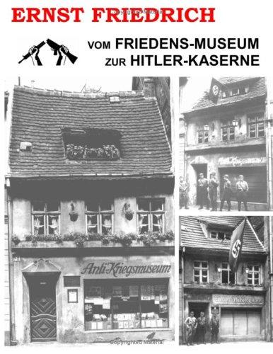 Vom Friedens-Museum zur Hitler-Kaserne: Ein Tatsachenbericht über das Wirken von Ernst Friedrich und Adolf Hitler