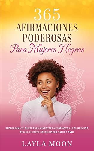 365 Afirmaciones Poderosas Para Mujeres Negras: Reprograma Tu Mente Para Aumentar La Confianza y La Autoestima, Atraer El Éxito, Ganar Dinero, Salud y Amor