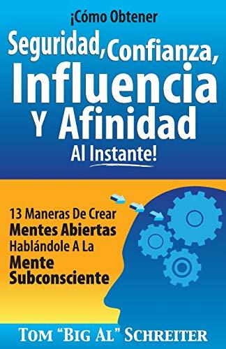 ¡Cómo Obtener Seguridad, Confianza, Influencia Y Afinidad Al Instante!: 13 Maneras De Crear Mentes Abiertas Hablándole A La Mente Subconsciente