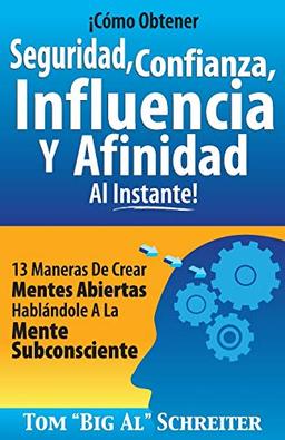 ¡Cómo Obtener Seguridad, Confianza, Influencia Y Afinidad Al Instante!: 13 Maneras De Crear Mentes Abiertas Hablándole A La Mente Subconsciente