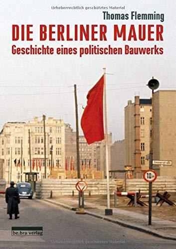 Die Berliner Mauer: Geschichte eines politischen Bauwerks