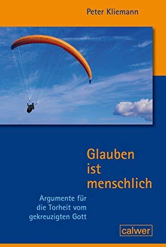 Glauben ist menschlich: Argumente für die Torheit vom gekreuzigten Gott