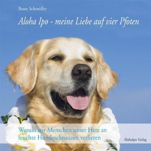 Aloha Ipo - meine Liebe auf vier Pfoten: Warum wir Menschen unser Herz an feuchte Hundeschnauzen verlieren