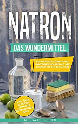 Natron - das Wundermittel: Das Handbuch über Natriumhydrogencarbonat, dem Hausmittel aus der Antike (Gesünder leben, Wohlbefinden steigern, Band 2)