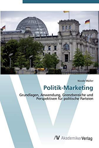 Politik-Marketing: Grundlagen, Anwendung, Grenzbereiche und Perspektiven für politische Parteien: Grundlagen, Anwendung, Grenzbereiche und Perspektiven fu¨r politische Parteien