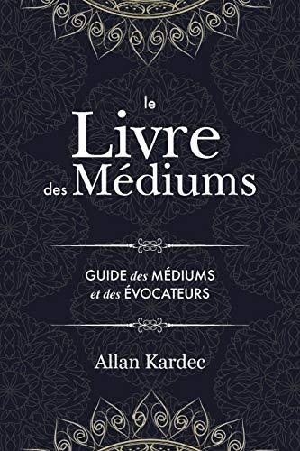 Le Livre des Médiums: Contenant l’Enseignement Spécial des Esprits sur les Manifestations, Communication avec le Monde Invisible, Développement de la ... du Spiritisme — avec un index alphabétique