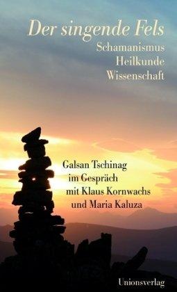 Der singende Fels: Schamanismus, Heilkunde, Wissenschaft. Galsan Tschinag im Gespräch mit Klaus Kornwachs und Maria Kaluza