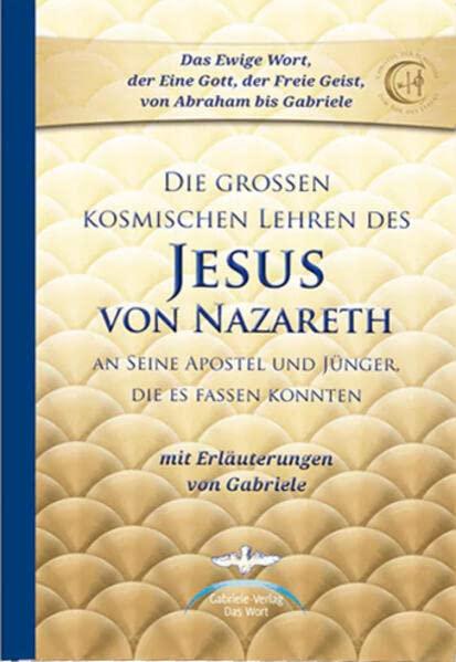 Die großen kosmischen Lehren des Jesus von Nazareth: An Seine Apostel und Jünger, die es fassen konnten - mit Erläuterungen von Gabriele