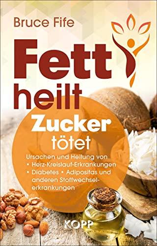 Fett heilt, Zucker tötet: Ursachen und Heilung von Herz-Kreislauf-Erkrankungen, Diabetes, Adipositas und anderen Stoffwechselerkrankungen