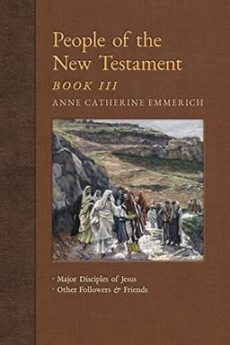 People of the New Testament, Book III: Major Disciples of Jesus & Other Followers & Friends (New Light on the Visions of Anne Catherine Emmerich, Band 5)