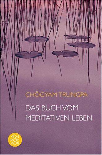 Das Buch vom meditativen Leben: Ein Ratgeber für alle, die Meditation begreifen und ausüben wollen