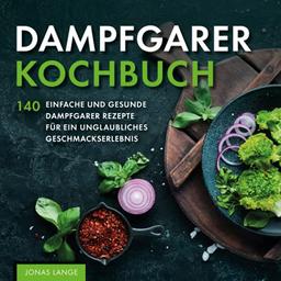 Dampfgarer Kochbuch: 140 einfache und gesunde Dampfgarer Rezepte für ein unglaubliches Geschmackserlebnis