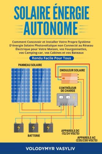 Solaire Énergie Autonome: Comment Concevoir et Installer Votre Propre Système D'énergie Solaire Photovoltaïque non Connecté au Réseau Électrique pour ... et vos Bateaux - Rendu Facile Pour Tous