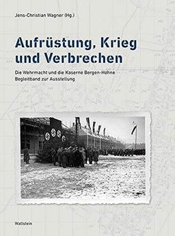 Aufrüstung, Krieg und Verbrechen: Die Wehrmacht und die Kaserne Bergen-Hohne. Begleitband zur Ausstellung