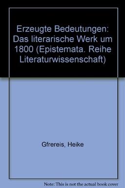 Erzeugte Bedeutungen: Das literarische Werk um 1800 (Epistemata - Würzburger wissenschaftliche Schriften. Reihe Literaturwissenschaft)