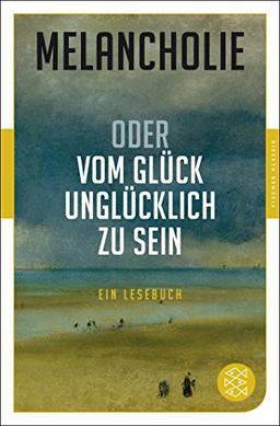 Melancholie oder Vom Glück, unglücklich zu sein: Ein Lesebuch