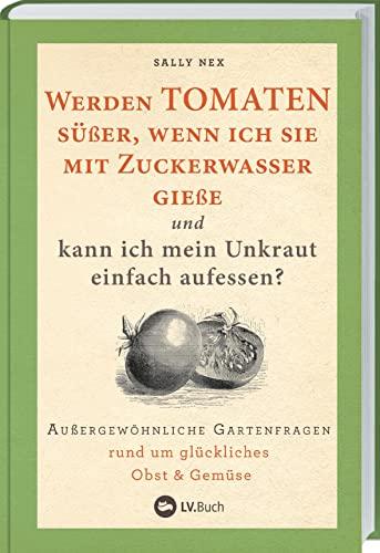 Werden Tomaten süßer, wenn ich sie mit Zuckerwasser gieße und kann ich mein Unkraut einfach aufessen?: Außergewöhnliche Gartenfragen rund um ... auf Balkon, Terrasse oder im Schrebergarten