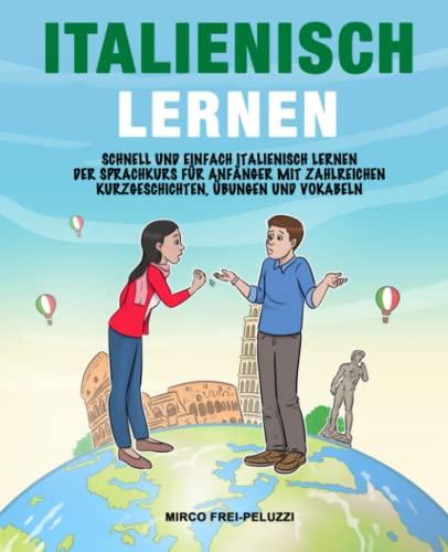 Italienisch lernen: Schnell und einfach Italienisch lernen – Der Sprachkurs für Anfänger mit zahlreichen Kurzgeschichten, Übungen und Vokabeln