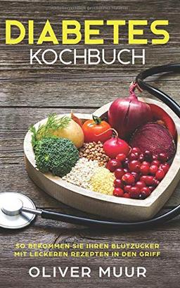 Diabetes Kochbuch: Die besten Diabetes Rezepte für ernährungsbewusste Menschen. So bekommen Sie Blutzucker, Übergewicht und Cholesterin in den Griff. Inklusive Einkaufslisten für Anfänger