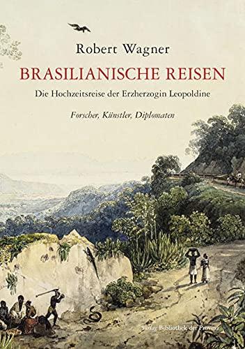 Brasilianische Reisen: Die Hochzeitsreise der Erzherzogin Leopoldine nach Rio de Janeiro – Forscher, Künstler, Diplomaten und der erste Kaiser von Brasilien