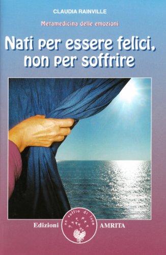 Nati per essere felici, non per soffrire. Metamedicina delle emozioni