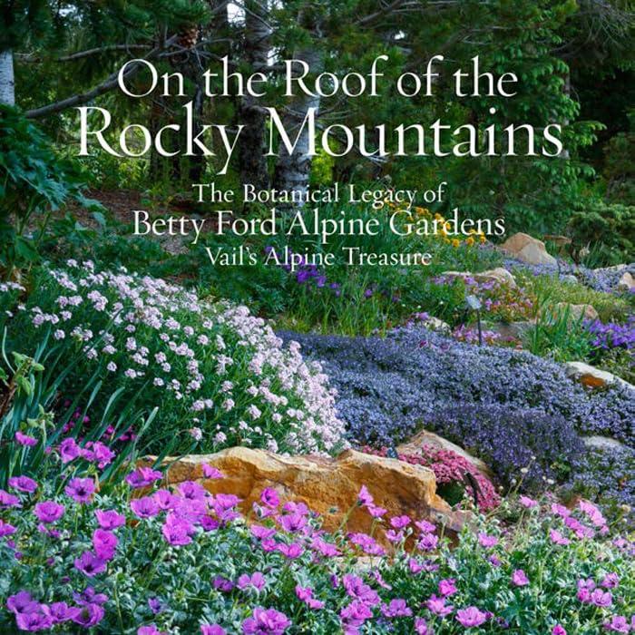 On the Roof of the Rocky Mountains: The Botanical Legacy of Betty Ford Alpine Gardens: Vail’s Alpine Treasure