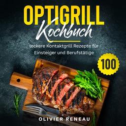 Optigrill Kochbuch: 100 leckere Grillrezepte für Einsteiger und Fortgeschrittene