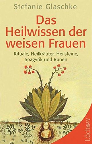 Das Heilwissen der weisen Frauen: Rituale, Heilkräuter, Heilsteine, Spagyrik und Runen