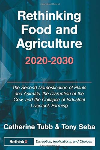 Rethinking Food and Agriculture 2020-2030: The Second Domestication of Plants and Animals, the Disruption of the Cow, and the Collapse of Industrial ... Farming (RethinkX Sector Disruption, Band 2)