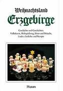 Weihnachtsland Erzgebirge: Geschichte und Geschichten, Volkskunst, Holzspielzeug, Sitten und Bräuche, Lieder, Gedichte und Rezepte