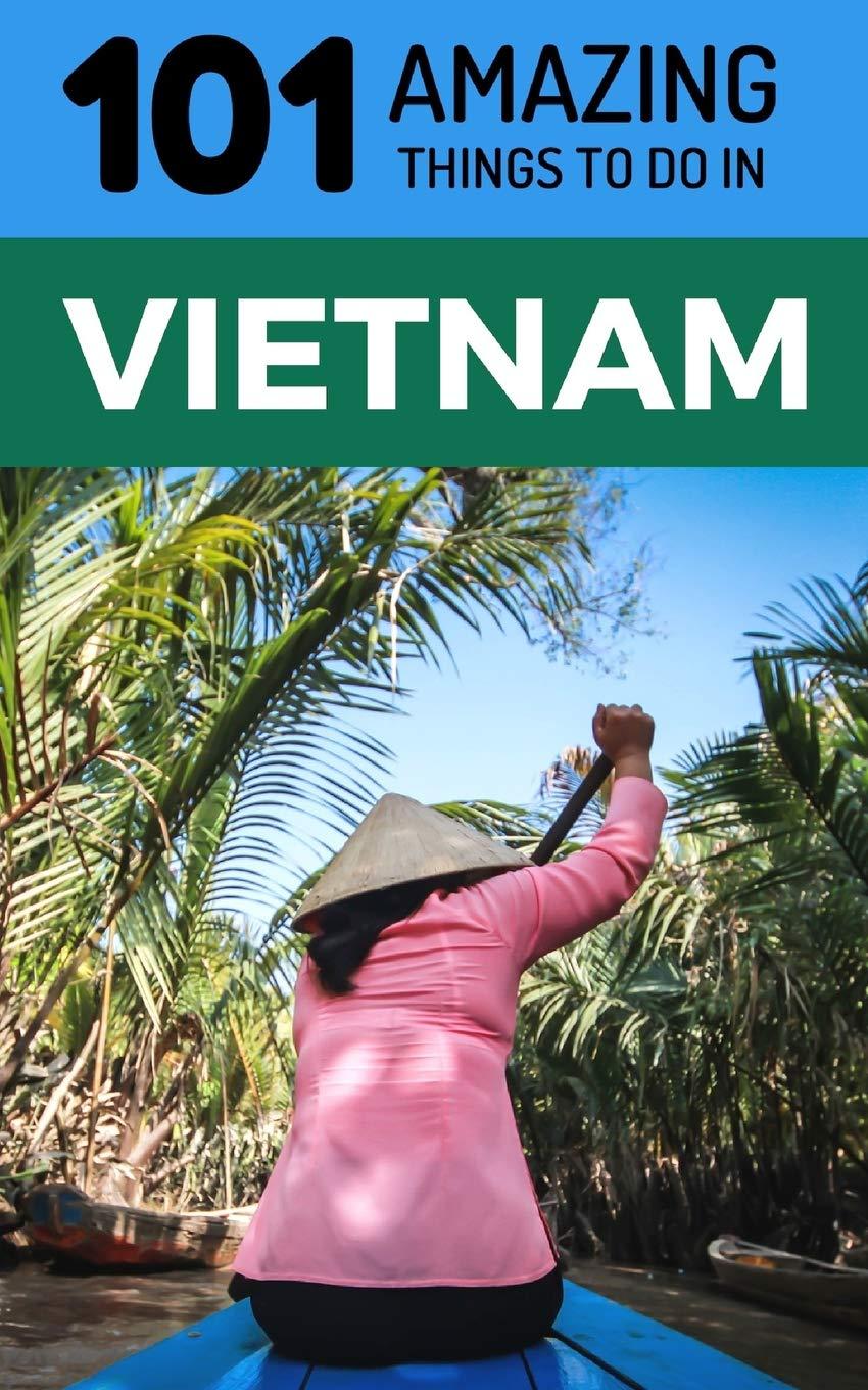 101 Amazing Things to Do in Vietnam: Vietnam Travel Guide (Saigon Travel Guide, Ho Chi Minh City, Hanoi Travel Guide, Dalat, Danang, Sapa, Hoi An, Phu Quoc, Band 1)