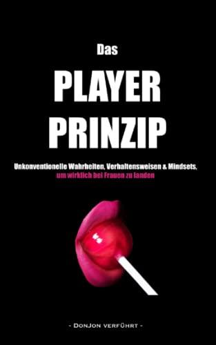 Das PLAYER-PRINZIP: Unkonventionelle Wahrheiten, Verhaltensregeln & Mindsets, um wirklich bei Frauen zu landen