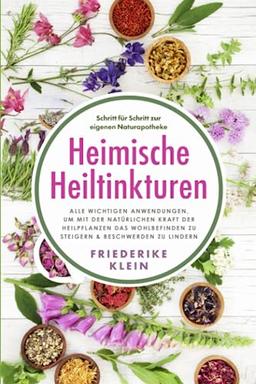 Heimische Heiltinkturen: Alle wichtigen Anwendungen, um mit der natürlichen Kraft der Heilpflanzen das Wohlbefinden zu steigern & Beschwerden zu lindern. Schritt für Schritt zur eigenen Naturapotheke