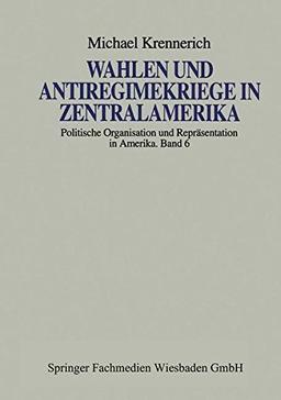 Wahlen und Antiregimekriege in Zentralamerika (Politische Organisation und Repräsentation in Amerika, Band 6)