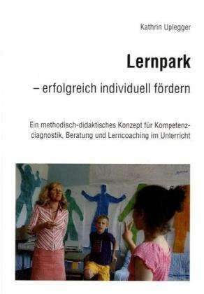 Lernpark - erfolgreich individuell fördern: Ein methodisch-didaktisches Konzept für Kompetenzdiagnostik, Beratung und Lerncoaching im Unterricht