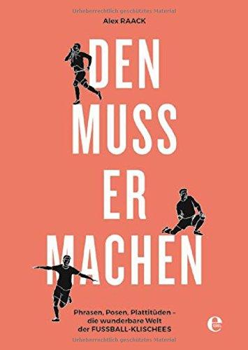 Den muss er machen: Phrasen, Posen, Plattitüden - die wunderbare Welt der Fußball-Klischees