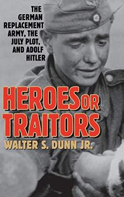 Heroes or Traitors: The German Replacement Army, the July Plot, and Adolf Hitler