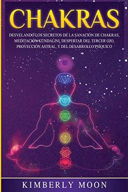 Chakras: Desvelando los Secretos de la Sanación de Chakras, Meditación Kundalini, Despertar del Tercer Ojo, Proyección Astral, y del Desarrollo Psíquico (Desarrollo Espiritual)