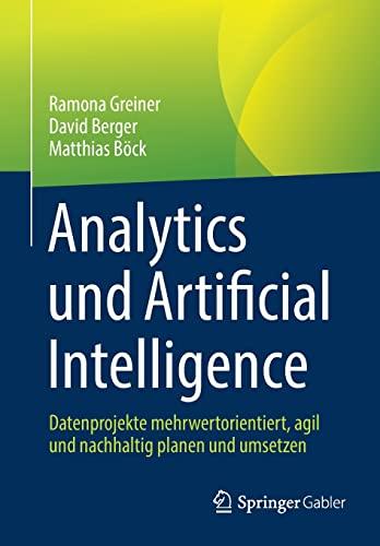 Analytics und Artificial Intelligence: Datenprojekte mehrwertorientiert, agil und nachhaltig planen und umsetzen